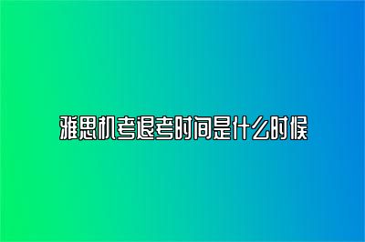 雅思机考退考时间是什么时候