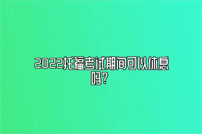 2022托福考试期间可以休息吗? 