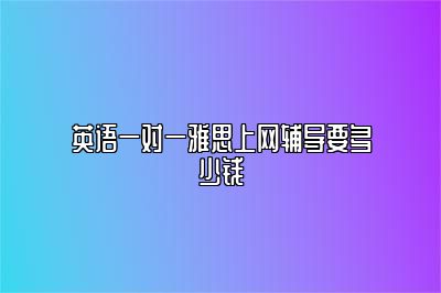 英语一对一雅思上网辅导要多少钱