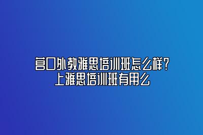 营口外教雅思培训班怎么样？上雅思培训班有用么