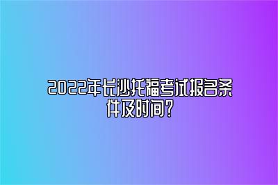 2022年长沙托福考试报名条件及时间？