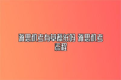 雅思机考有草稿纸吗 雅思机考流程