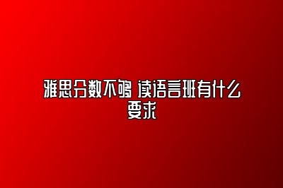 雅思分数不够 读语言班有什么要求