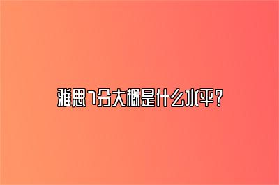 雅思7分大概是什么水平？