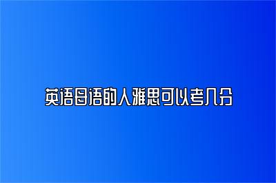 英语母语的人雅思可以考几分