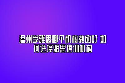 温州学雅思哪个机构教的好 如何选择雅思培训机构