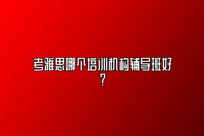 考雅思哪个培训机构辅导班好？