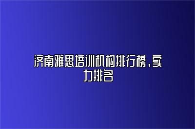 济南雅思培训机构排行榜，实力排名