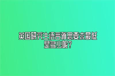 英国研究生语言雅思要求最低是多少呢？