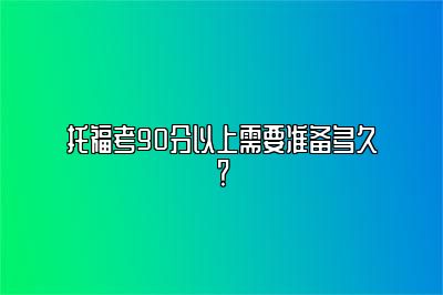 托福考90分以上需要准备多久？