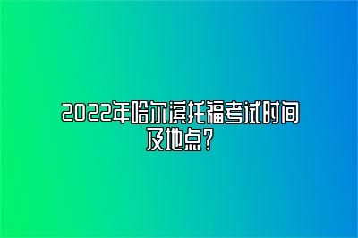 2022年哈尔滨托福考试时间及地点？