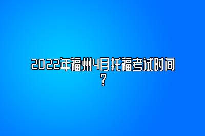 2022年福州4月托福考试时间？