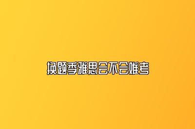 换题季雅思会不会难考