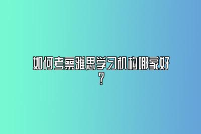 如何考察雅思学习机构哪家好？