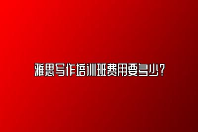 雅思写作培训班费用要多少？