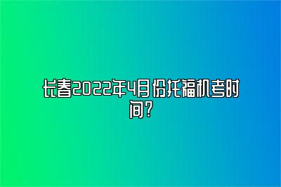 长春2022年4月份托福机考时间?