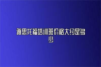 雅思托福培训班价格大约是多少