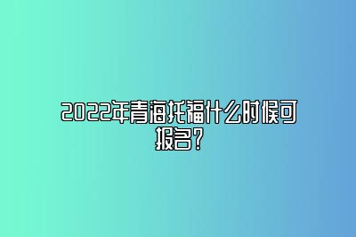 2022年青海托福什么时候可报名？