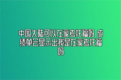 中国大陆可以在家考托福吗 成绩单会显示出我是在家考托福吗