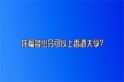 托福多少分可以上香港大学？