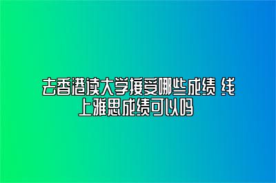 去香港读大学接受哪些成绩 线上雅思成绩可以吗 