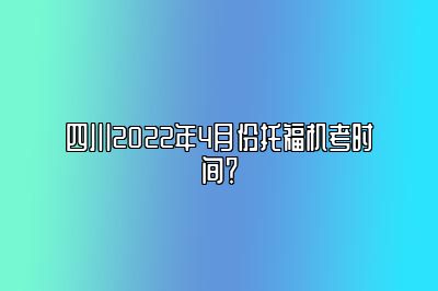 四川2022年4月份托福机考时间？