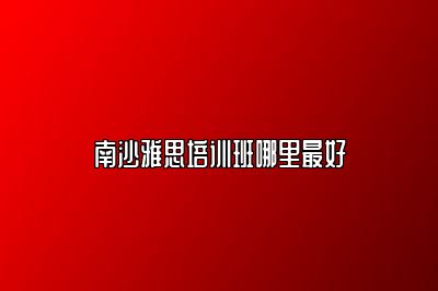 南沙雅思培训班哪里最好