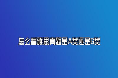 怎么看雅思真题是A类还是G类