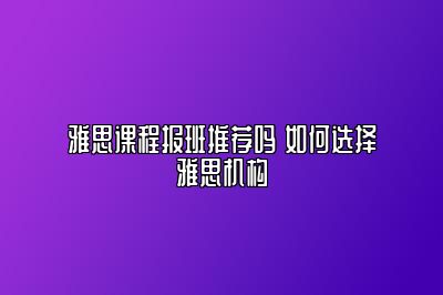 雅思课程报班推荐吗 如何选择雅思机构