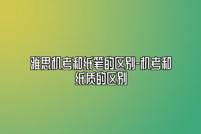 雅思机考和纸笔的区别-机考和纸质的区别