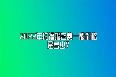 2022年托福报名费一般价格是多少？