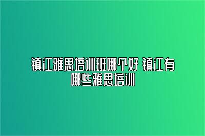 镇江雅思培训班哪个好 镇江有哪些雅思培训