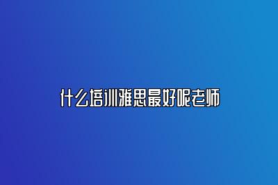 什么培训雅思最好呢老师
