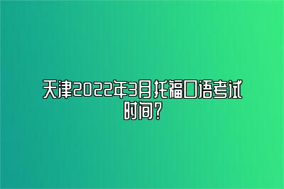 天津2022年3月托福口语考试时间？