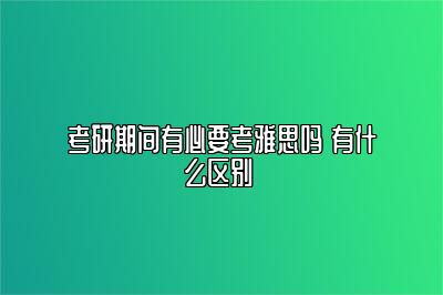 考研期间有必要考雅思吗 有什么区别 