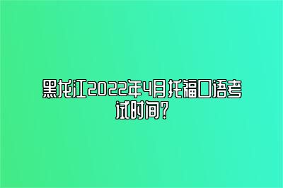 黑龙江2022年4月托福口语考试时间？