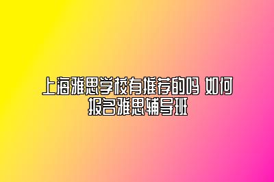 上海雅思学校有推荐的吗 如何报名雅思辅导班