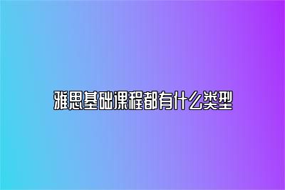 雅思基础课程都有什么类型