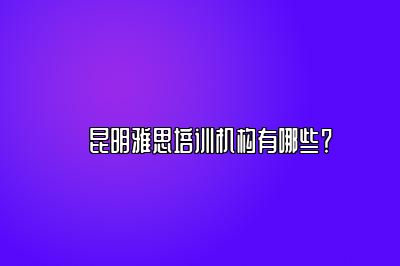 ​昆明雅思培训机构有哪些？