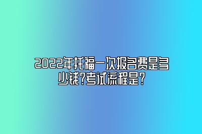 2022年托福一次报名费是多少钱？考试流程是？