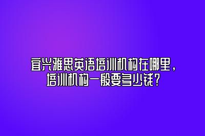 宜兴雅思英语培训机构在哪里，培训机构一般要多少钱？