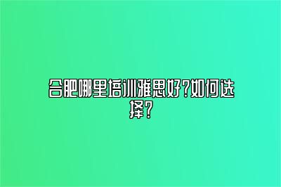 合肥哪里培训雅思好？如何选择？