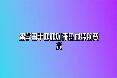 留学马来西亚对雅思成绩的要求