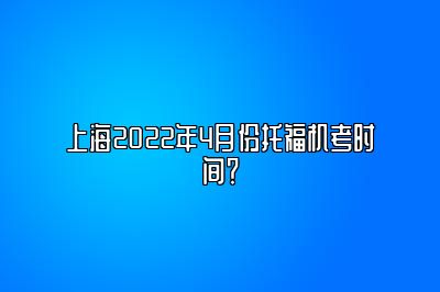 上海2022年4月份托福机考时间？