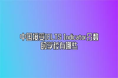 中国接受IELTS Indicator分数的学校有哪些