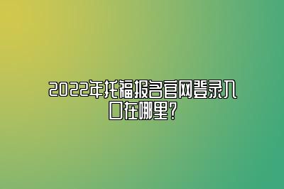 2022年托福报名官网登录入口在哪里？