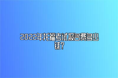 2022年托福考试报名费多少钱？