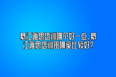 綦江雅思培训哪个好一点，綦江雅思培训班哪家比较好？