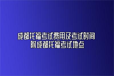 成都托福考试费用及考试时间 附成都托福考试地点