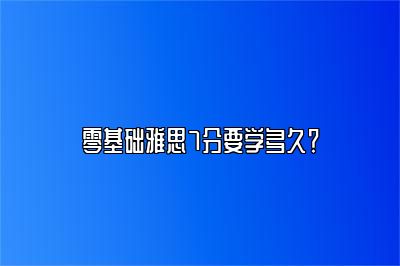 零基础雅思7分要学多久？